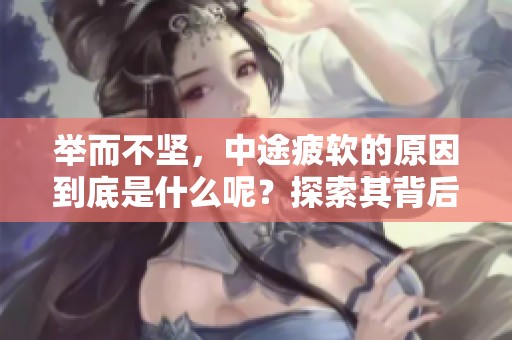 举而不坚，中途疲软的原因到底是什么呢？探索其背后的深层次因素。