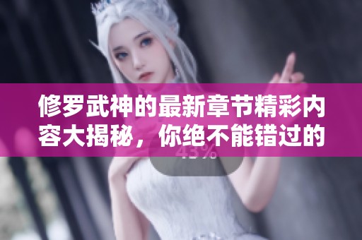 修罗武神的最新章节精彩内容大揭秘，你绝不能错过的故事情节和人物发展！