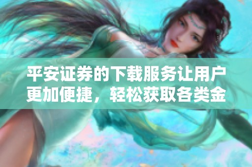 平安证券的下载服务让用户更加便捷，轻松获取各类金融信息
