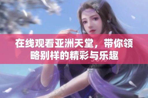 在线观看亚洲天堂，带你领略别样的精彩与乐趣