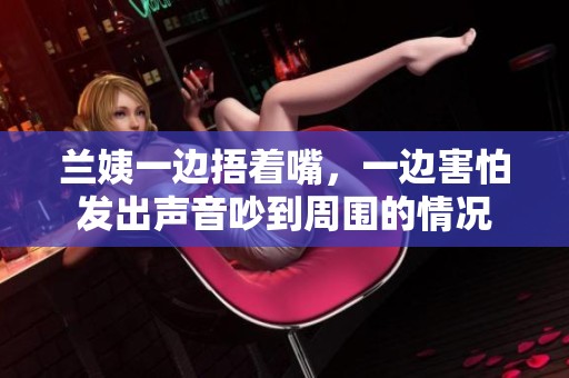 兰姨一边捂着嘴，一边害怕发出声音吵到周围的情况