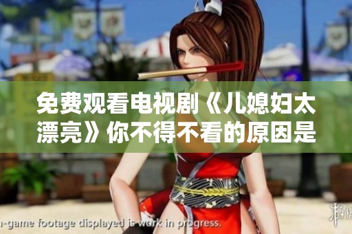 免费观看电视剧《儿媳妇太漂亮》你不得不看的原因是什么？