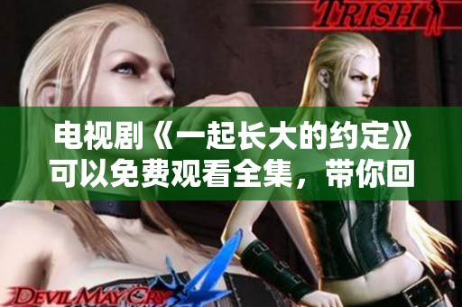 电视剧《一起长大的约定》可以免费观看全集，带你回味青春的美好时光