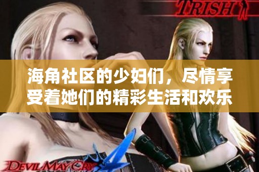 海角社区的少妇们，尽情享受着她们的精彩生活和欢乐时光