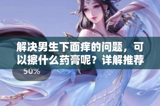 解决男生下面痒的问题，可以擦什么药膏呢？详解推荐几种有效药膏