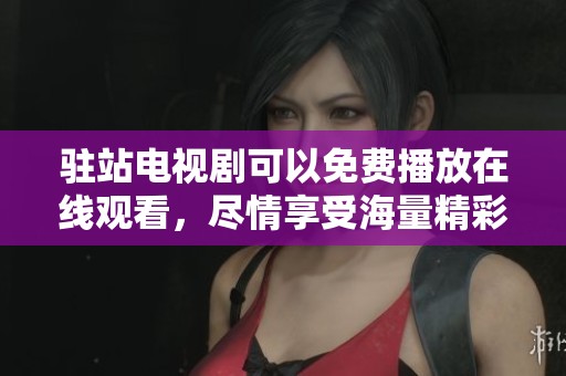 驻站电视剧可以免费播放在线观看，尽情享受海量精彩剧集的观看体验