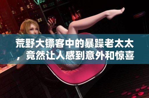 荒野大镖客中的暴躁老太太，竟然让人感到意外和惊喜！