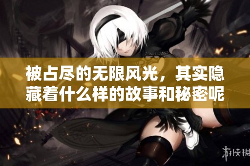 被占尽的无限风光，其实隐藏着什么样的故事和秘密呢