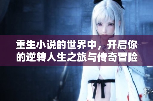 重生小说的世界中，开启你的逆转人生之旅与传奇冒险