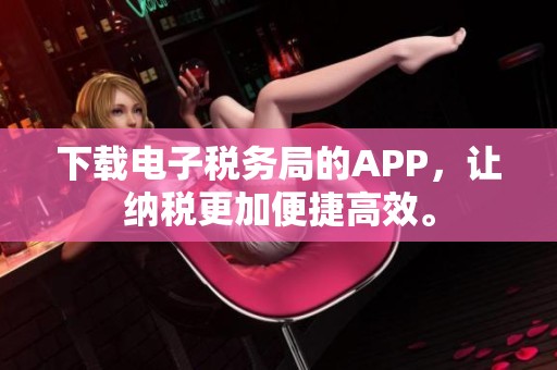 下载电子税务局的APP，让纳税更加便捷高效。