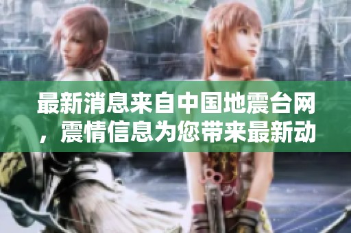 最新消息来自中国地震台网，震情信息为您带来最新动态。