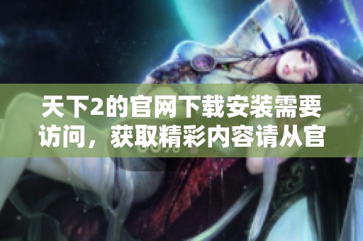 天下2的官网下载安装需要访问，获取精彩内容请从官网下载天下2。