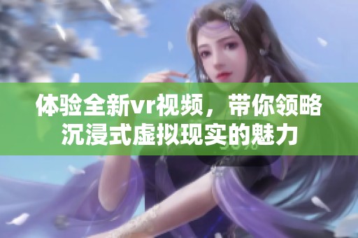 体验全新vr视频，带你领略沉浸式虚拟现实的魅力
