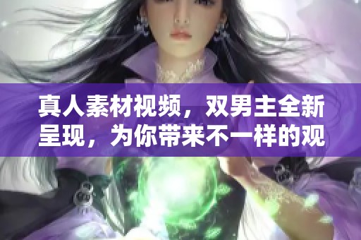 真人素材视频，双男主全新呈现，为你带来不一样的观看体验