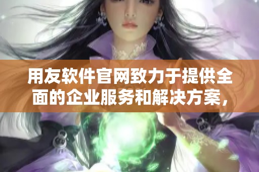 用友软件官网致力于提供全面的企业服务和解决方案，让您轻松管理业务。