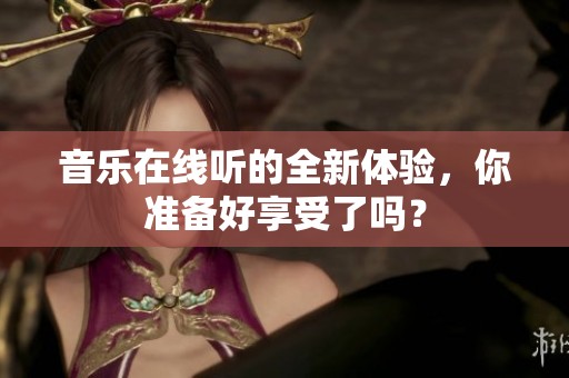 音乐在线听的全新体验，你准备好享受了吗？