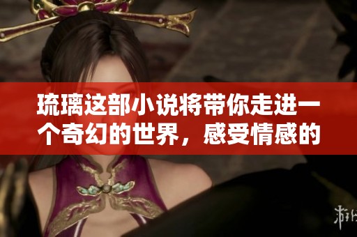 琉璃这部小说将带你走进一个奇幻的世界，感受情感的深刻与美丽