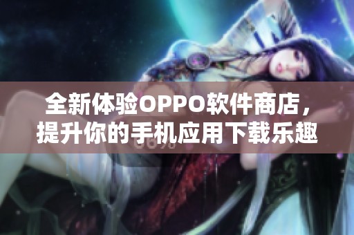 全新体验OPPO软件商店，提升你的手机应用下载乐趣