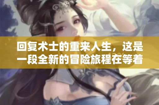 回复术士的重来人生，这是一段全新的冒险旅程在等着你