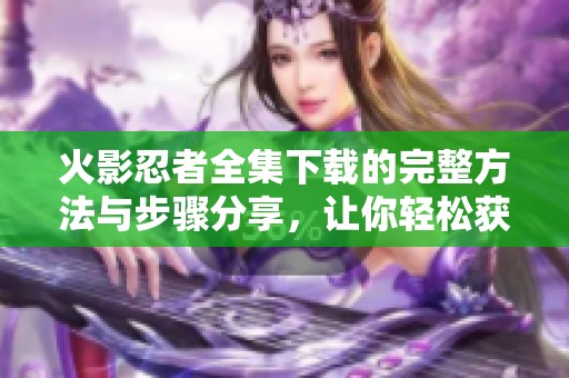 火影忍者全集下载的完整方法与步骤分享，让你轻松获取所有剧集