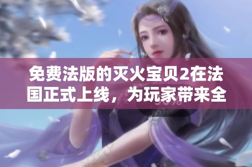 免费法版的灭火宝贝2在法国正式上线，为玩家带来全新体验