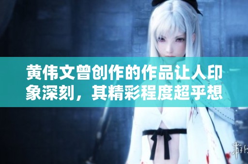 黄伟文曾创作的作品让人印象深刻，其精彩程度超乎想象。