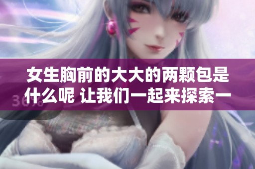 女生胸前的大大的两颗包是什么呢 让我们一起来探索一下其中的奥秘
