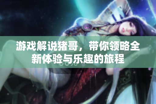 游戏解说猪哥，带你领略全新体验与乐趣的旅程