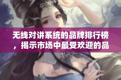 无线对讲系统的品牌排行榜，揭示市场中最受欢迎的品牌前列