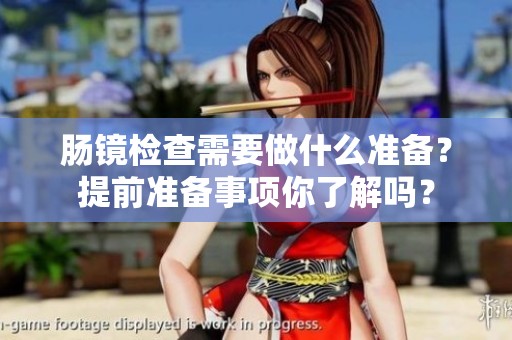 肠镜检查需要做什么准备？提前准备事项你了解吗？