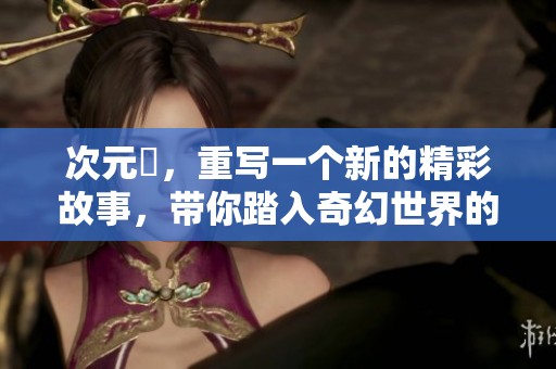 次元囧，重写一个新的精彩故事，带你踏入奇幻世界的冒险之旅