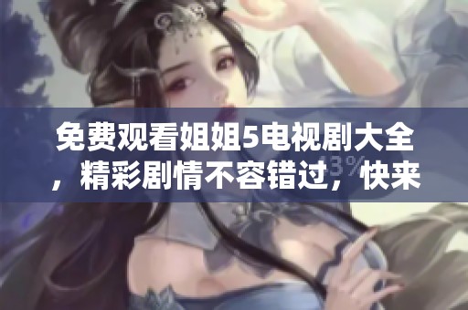 免费观看姐姐5电视剧大全，精彩剧情不容错过，快来观看吧！