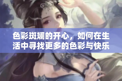 色彩斑斓的开心，如何在生活中寻找更多的色彩与快乐呢