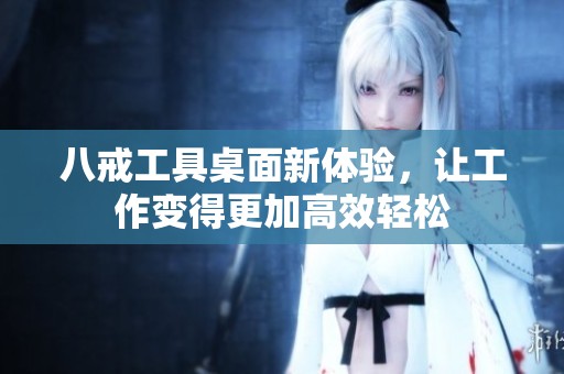 八戒工具桌面新体验，让工作变得更加高效轻松