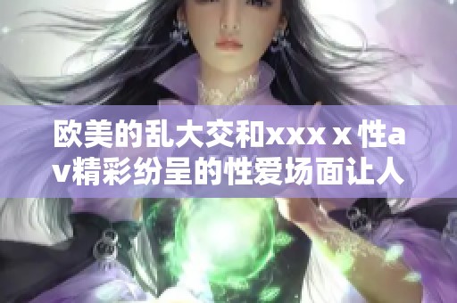 欧美的乱大交和xxxⅹ性**精彩纷呈的性爱场面让人目不暇接