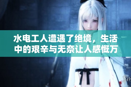 水电工人遭遇了绝境，生活中的艰辛与无奈让人感慨万分