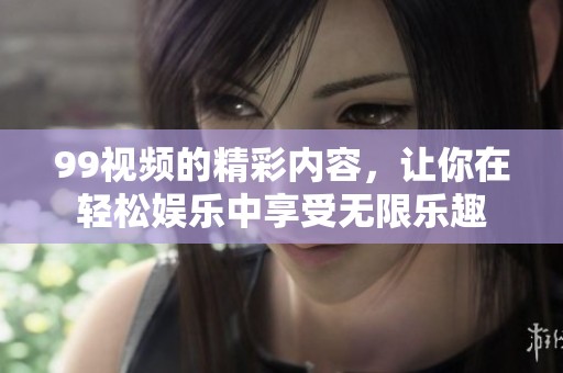 99视频的精彩内容，让你在轻松娱乐中享受无限乐趣