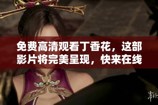 免费高清观看**花，这部影片将完美呈现，快来在线欣赏吧！