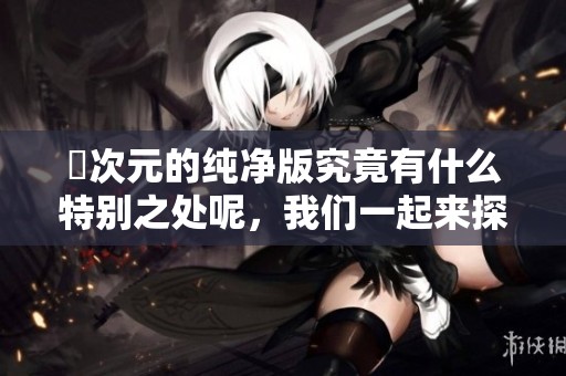 囧次元的纯净版究竟有什么特别之处呢，我们一起来探讨这个话题吧