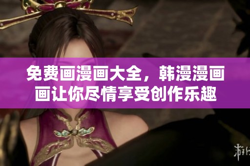 免费画漫画大全，韩漫漫画画让你尽情享受创作乐趣