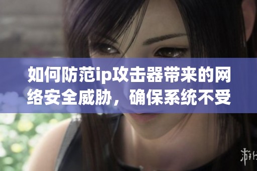 如何防范ip攻击器带来的网络安全威胁，确保系统不受影响