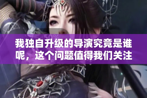 我独自升级的导演究竟是谁呢，这个问题值得我们关注和探索