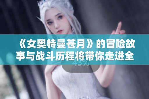 《女奥特曼苍月》的冒险故事与战斗历程将带你走进全新世界