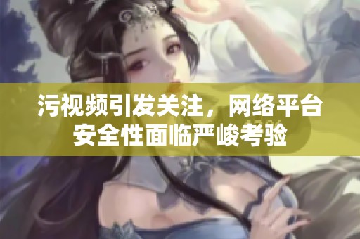 污视频引发关注，网络平台安全性面临严峻考验
