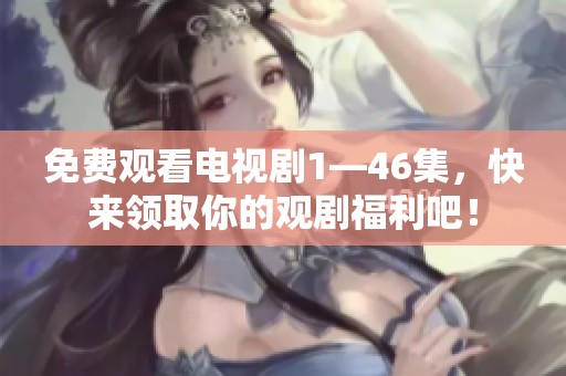 免费观看电视剧1—46集，快来领取你的观剧福利吧！