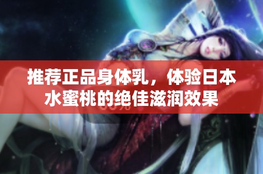 推荐正品身体乳，体验日本水蜜桃的绝佳滋润效果