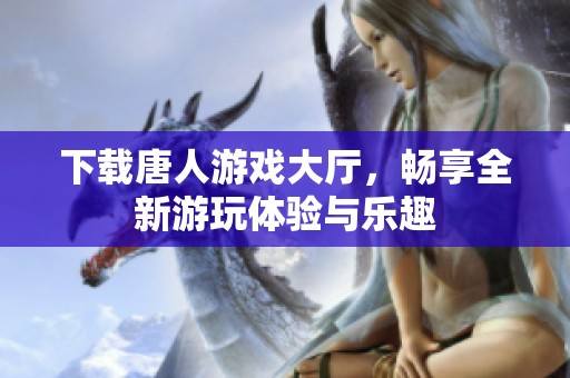下载唐人游戏大厅，畅享全新游玩体验与乐趣