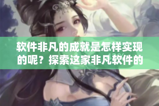 软件非凡的成就是怎样实现的呢？探索这家非凡软件的成功之路！