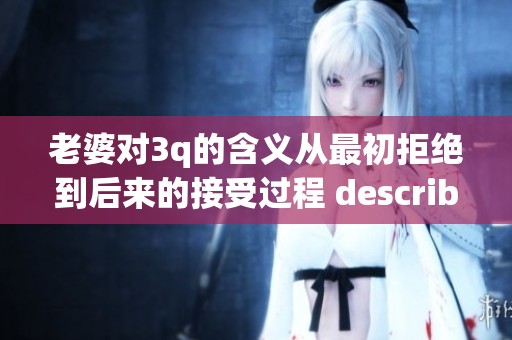 老婆对3q的含义从最初拒绝到后来的接受过程 described 详述