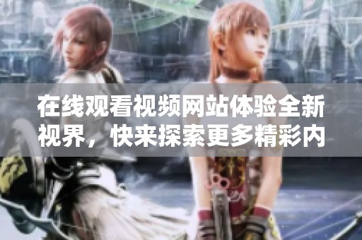 在线观看视频网站体验全新视界，快来探索更多精彩内容吧！